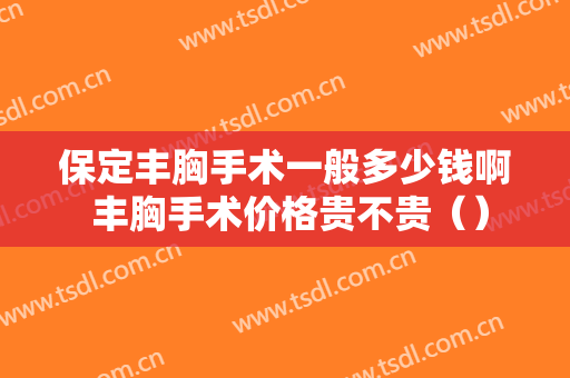 保定丰胸手术一般多少钱啊 丰胸手术价格贵不贵（）