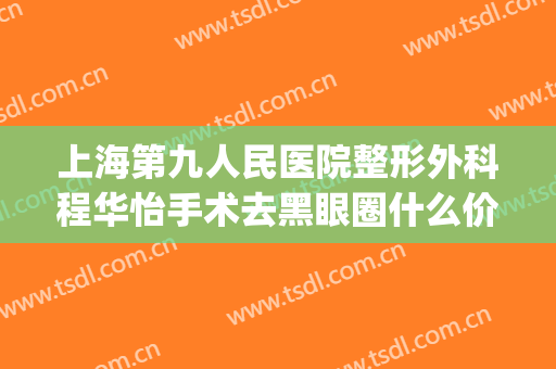 上海第九人民医院整形外科程华怡手术去黑眼圈什么价格?靠谱吗?(上海九院祛黑眼圈)