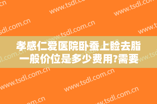 孝感仁爱医院卧蚕上睑去脂一般价位是多少费用?需要多久恢复?