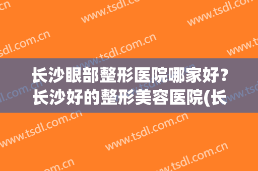 长沙眼部整形医院哪家好？长沙好的整形美容医院(长沙比较好的眼部整形医院)