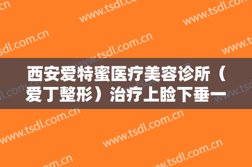 西安爱特蜜医疗美容诊所（爱丁整形）治疗上睑下垂一般多少钱?贵不贵?