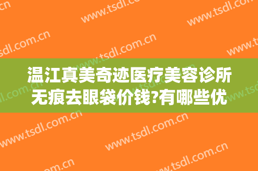 温江真美奇迹医疗美容诊所无痕去眼袋价钱?有哪些优势?(温江去眼袋医院)