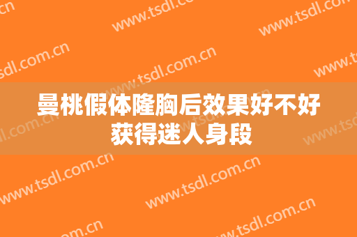 曼桃假体隆胸后效果好不好 获得迷人身段