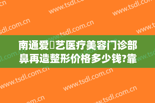 南通爱婍艺医疗美容门诊部鼻再造整形价格多少钱?靠谱吗?(南通爱婍艺美容医院)