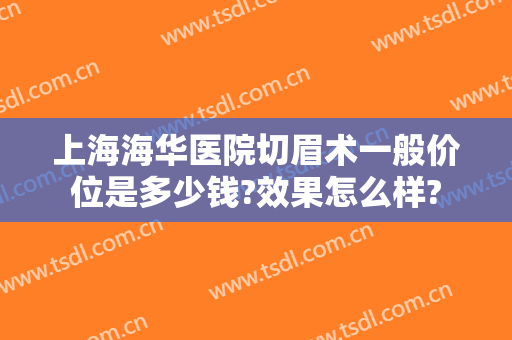 上海海华医院切眉术一般价位是多少钱?效果怎么样?