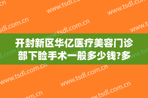 开封新区华亿医疗美容门诊部下睑手术一般多少钱?多长时间恢复?(开封华亿整形价格表)
