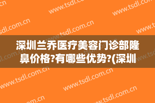 深圳兰乔医疗美容门诊部隆鼻价格?有哪些优势?(深圳市兰乔医疗美容)