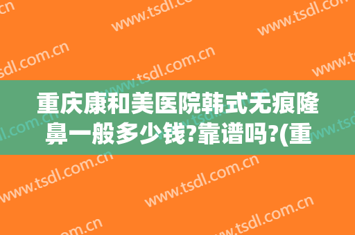 重庆康和美医院韩式无痕隆鼻一般多少钱?靠谱吗?(重庆华美整形美容医院做鼻子好多钱)