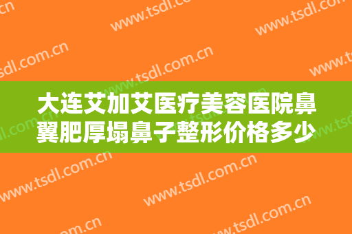 大连艾加艾医疗美容医院鼻翼肥厚塌鼻子整形价格多少钱?怎么样?