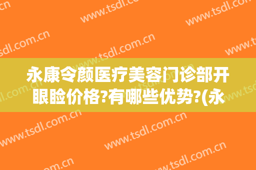 永康令颜医疗美容门诊部开眼睑价格?有哪些优势?(永康令颜整形怎么样)