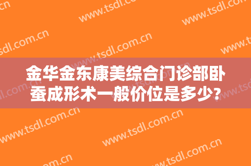 金华金东康美综合门诊部卧蚕成形术一般价位是多少?好不好?