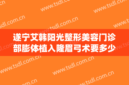 遂宁艾韩阳光整形美容门诊部膨体植入隆眉弓术要多少钱?可靠吗?(遂宁阳光整形美容医院官网)