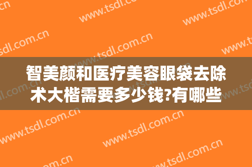 智美颜和医疗美容眼袋去除术大楷需要多少钱?有哪些优势?(医美整形去多少钱眼袋)