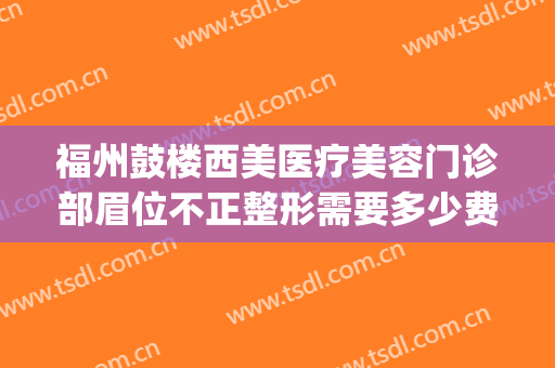 福州鼓楼西美医疗美容门诊部眉位不正整形需要多少费用?可靠吗?(福州好的整形美容医院怎么样)