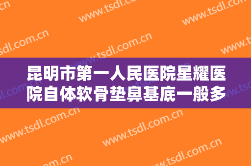 昆明市第一人民医院星耀医院自体软骨垫鼻基底一般多少费用?多长时间恢复?