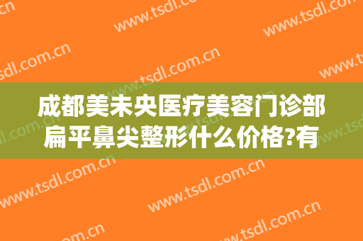 成都美未央医疗美容门诊部扁平鼻尖整形什么价格?有哪些优势?(新面孔整形医院)
