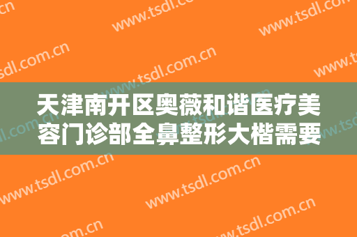 天津南开区奥薇和谐医疗美容门诊部全鼻整形大楷需要多少钱?怎么样?