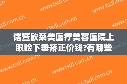 诸暨欧莱美医疗美容医院上眼睑下垂矫正价钱?有哪些优势?(广州上眼睑下垂矫正术多少钱)