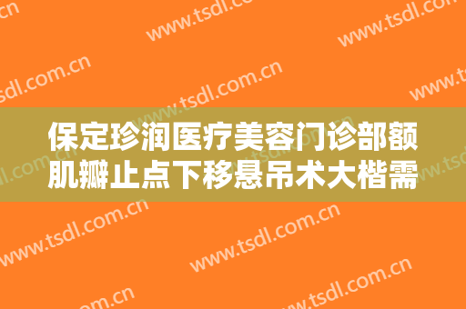 保定珍润医疗美容门诊部额肌瓣止点下移悬吊术大楷需要多少费用?贵不贵?