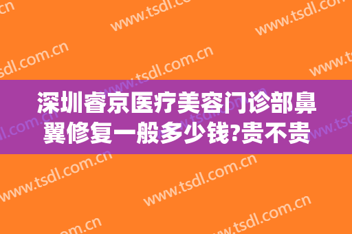 深圳睿京医疗美容门诊部鼻翼修复一般多少钱?贵不贵?(睿京医疗美容好不好)
