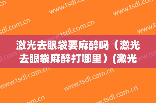 激光去眼袋要麻醉吗（激光去眼袋麻醉打哪里）(激光去眼袋要打麻药吗)