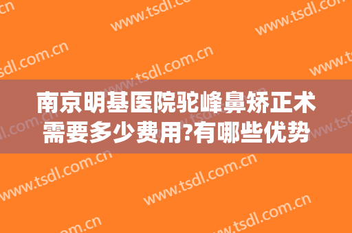 南京明基医院驼峰鼻矫正术需要多少费用?有哪些优势?(驼峰鼻矫正怎么做)