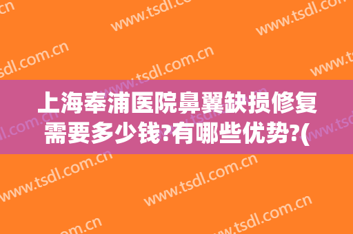 上海奉浦医院鼻翼缺损修复需要多少钱?有哪些优势?(鼻翼修复价格)