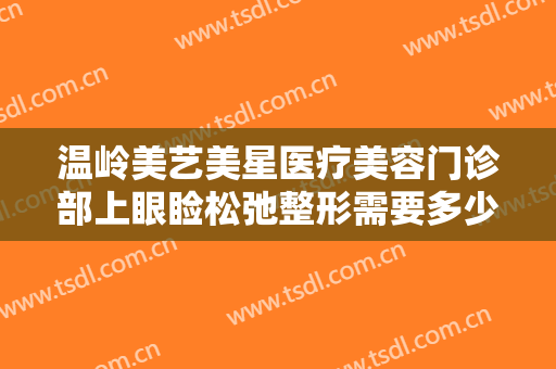 温岭美艺美星医疗美容门诊部上眼睑松弛整形需要多少钱?有哪些优势?