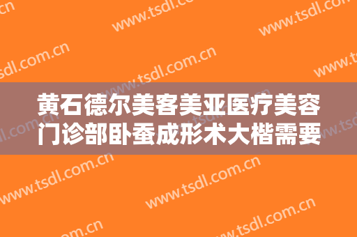 黄石德尔美客美亚医疗美容门诊部卧蚕成形术大楷需要多少费用?需要多久恢复?