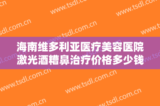 海南维多利亚医疗美容医院激光酒糟鼻治疗价格多少钱?好不好?