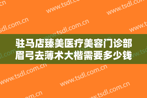 驻马店臻美医疗美容门诊部眉弓去薄术大楷需要多少钱?怎么样?
