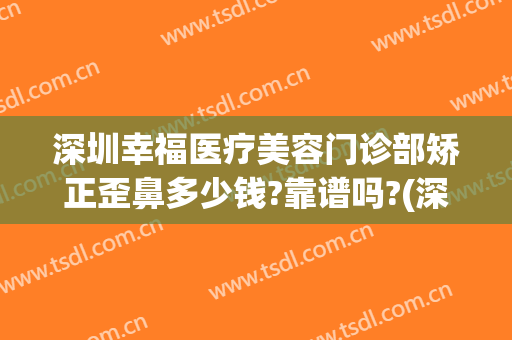 深圳幸福医疗美容门诊部矫正歪鼻多少钱?靠谱吗?(深圳幸福医疗美容整形医院)