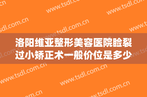 洛阳维亚整形美容医院睑裂过小矫正术一般价位是多少费用?靠谱吗?(洛阳权威整形医院)