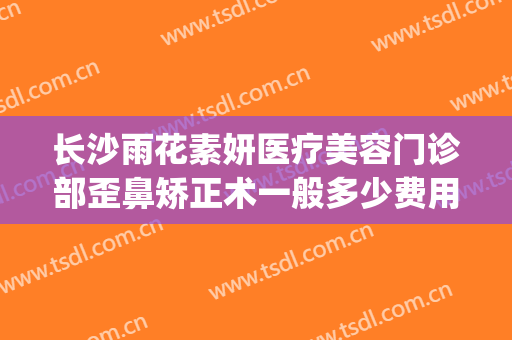 长沙雨花素妍医疗美容门诊部歪鼻矫正术一般多少费用?可靠吗?(长沙素妍整形医院是正规的吗)