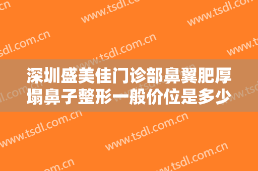 深圳盛美佳门诊部鼻翼肥厚塌鼻子整形一般价位是多少费用?贵不贵?
