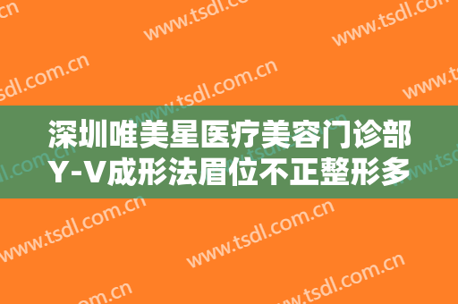 深圳唯美星医疗美容门诊部Y-V成形法眉位不正整形多少钱?效果怎么样?