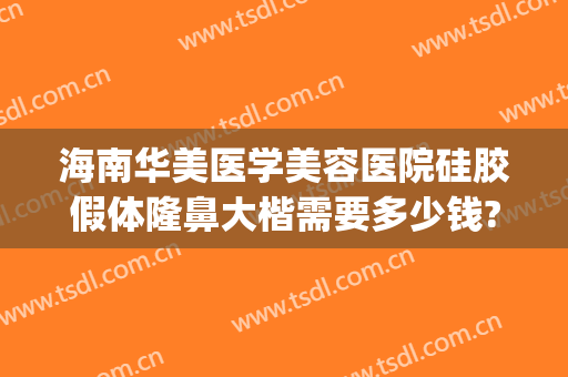 海南华美医学美容医院硅胶假体隆鼻大楷需要多少钱?靠谱吗?(隆鼻做假体多少钱)
