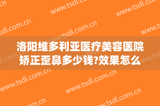 洛阳维多利亚医疗美容医院矫正歪鼻多少钱?效果怎么样?(洛阳维亚整形美容医院)