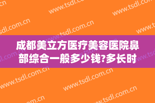 成都美立方医疗美容医院鼻部综合一般多少钱?多长时间恢复?(成都美立方医疗美容医院有限公司)