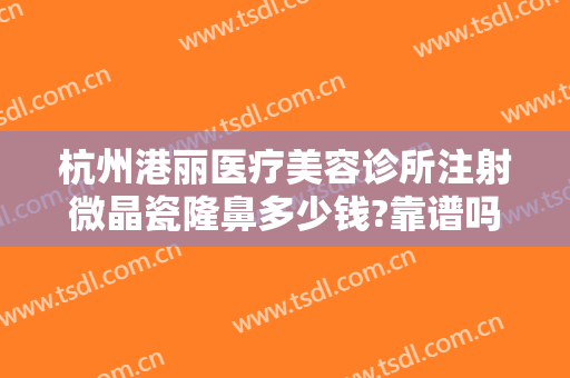 杭州港丽医疗美容诊所注射微晶瓷隆鼻多少钱?靠谱吗?