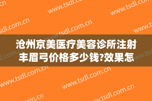 沧州京美医疗美容诊所注射丰眉弓价格多少钱?效果怎么样?(沧州京美医疗整形医院正规吗)