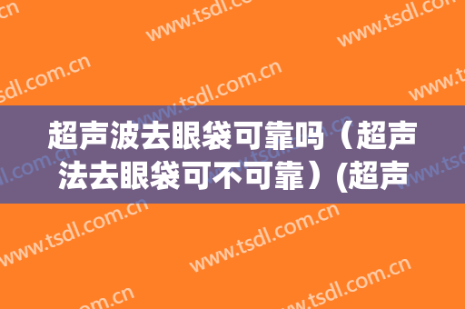 超声波去眼袋可靠吗（超声法去眼袋可不可靠）(超声法去眼袋官方网站)