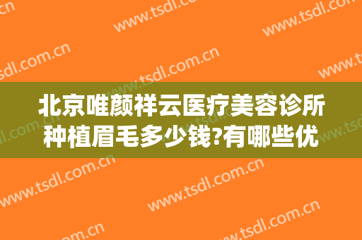 北京唯颜祥云医疗美容诊所种植眉毛多少钱?有哪些优势?(北京种植眉毛三甲医院)