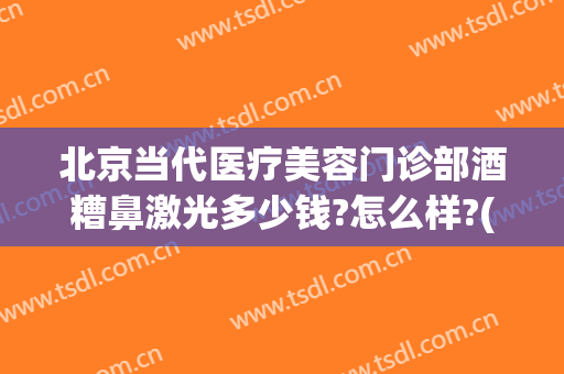 北京当代医疗美容门诊部酒糟鼻激光多少钱?怎么样?(激光治疗酒糟鼻价格)