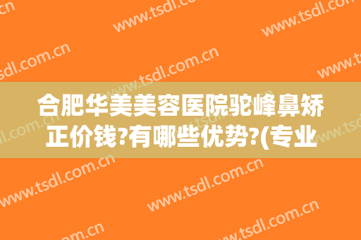 合肥华美美容医院驼峰鼻矫正价钱?有哪些优势?(专业矫正驼峰鼻的医院)