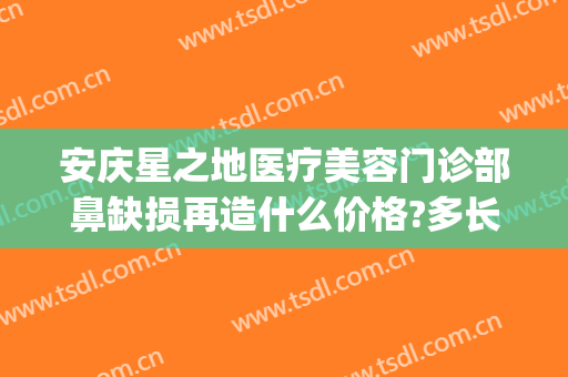 安庆星之地医疗美容门诊部鼻缺损再造什么价格?多长时间恢复?(安庆市星之地医疗美容)