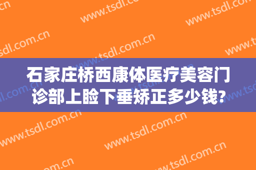 石家庄桥西康体医疗美容门诊部上睑下垂矫正多少钱?有哪些优势?(石家庄上睑下垂在哪治疗)