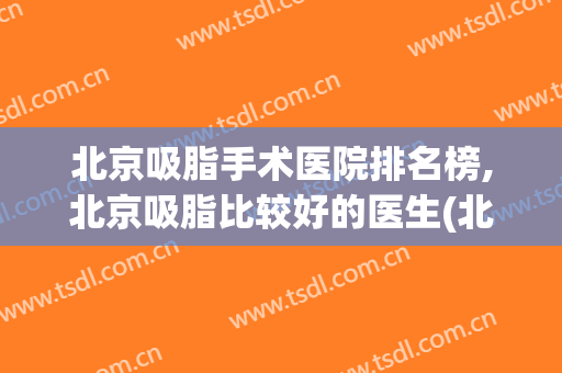北京吸脂手术医院排名榜,北京吸脂比较好的医生(北京吸脂厉害的医生)