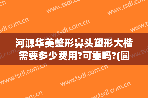 河源华美整形鼻头塑形大楷需要多少费用?可靠吗?(圆鼻头整形费用)