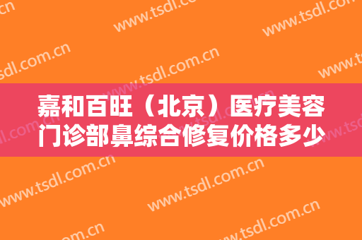 嘉和百旺（北京）医疗美容门诊部鼻综合修复价格多少钱?好不好?